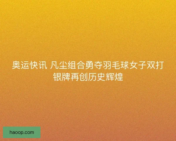 奥运快讯 凡尘组合勇夺羽毛球女子双打银牌再创历史辉煌