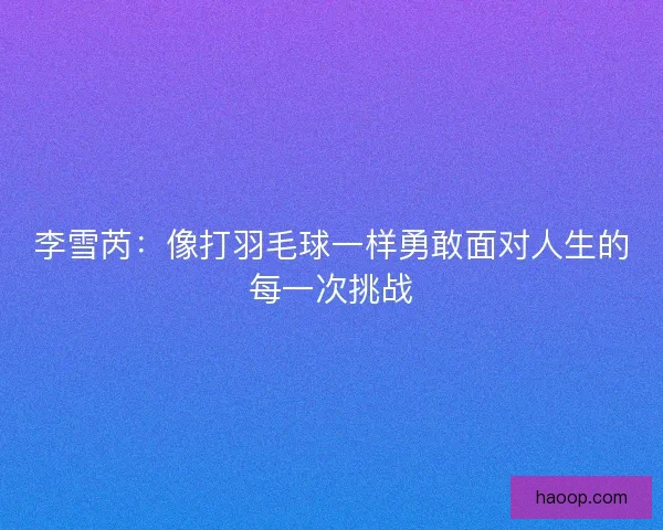 李雪芮：像打羽毛球一样勇敢面对人生的每一次挑战