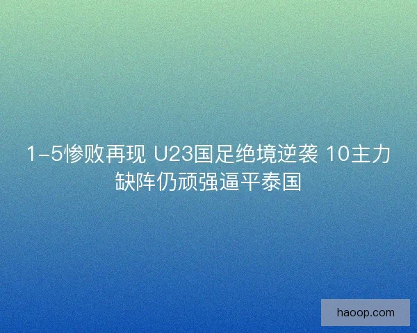 1-5惨败再现 U23国足绝境逆袭 10主力缺阵仍顽强逼平泰国