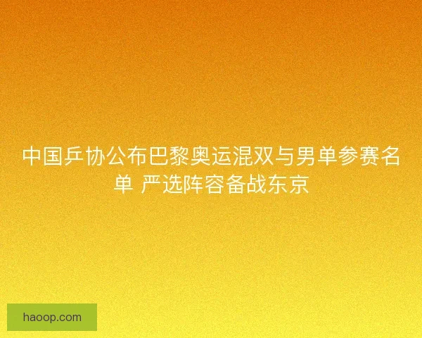 中国乒协公布巴黎奥运混双与男单参赛名单 严选阵容备战东京