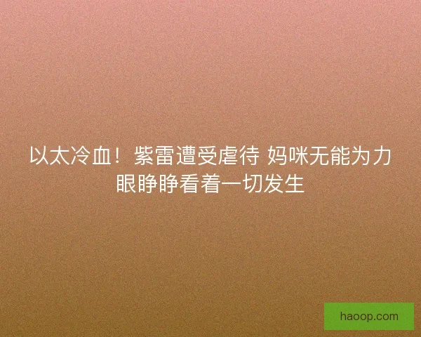以太冷血！紫雷遭受虐待 妈咪无能为力眼睁睁看着一切发生