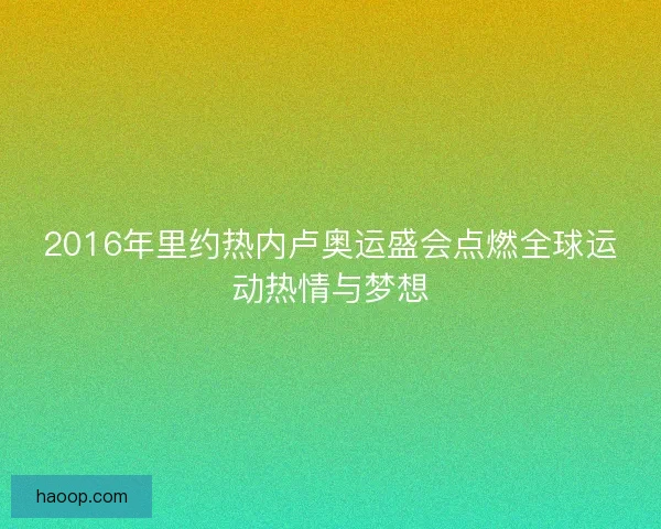 2016年里约热内卢奥运盛会点燃全球运动热情与梦想