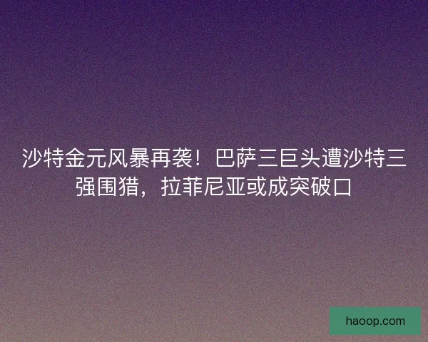 沙特金元风暴再袭！巴萨三巨头遭沙特三强围猎，拉菲尼亚或成突破口
