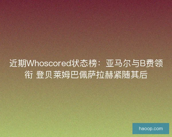 近期Whoscored状态榜：亚马尔与B费领衔 登贝莱姆巴佩萨拉赫紧随其后